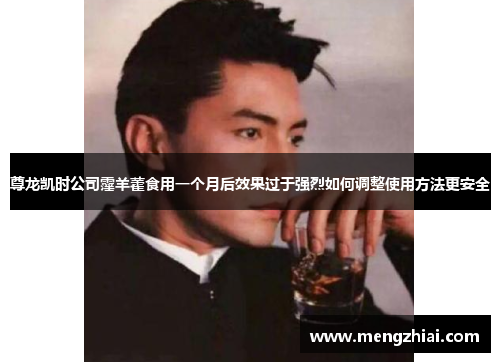 尊龙凯时公司霪羊藿食用一个月后效果过于强烈如何调整使用方法更安全