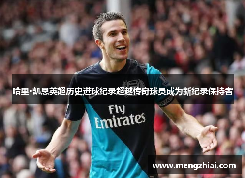 哈里·凯恩英超历史进球纪录超越传奇球员成为新纪录保持者