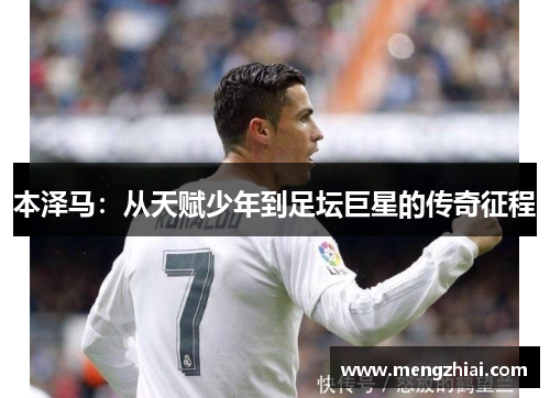 本泽马：从天赋少年到足坛巨星的传奇征程